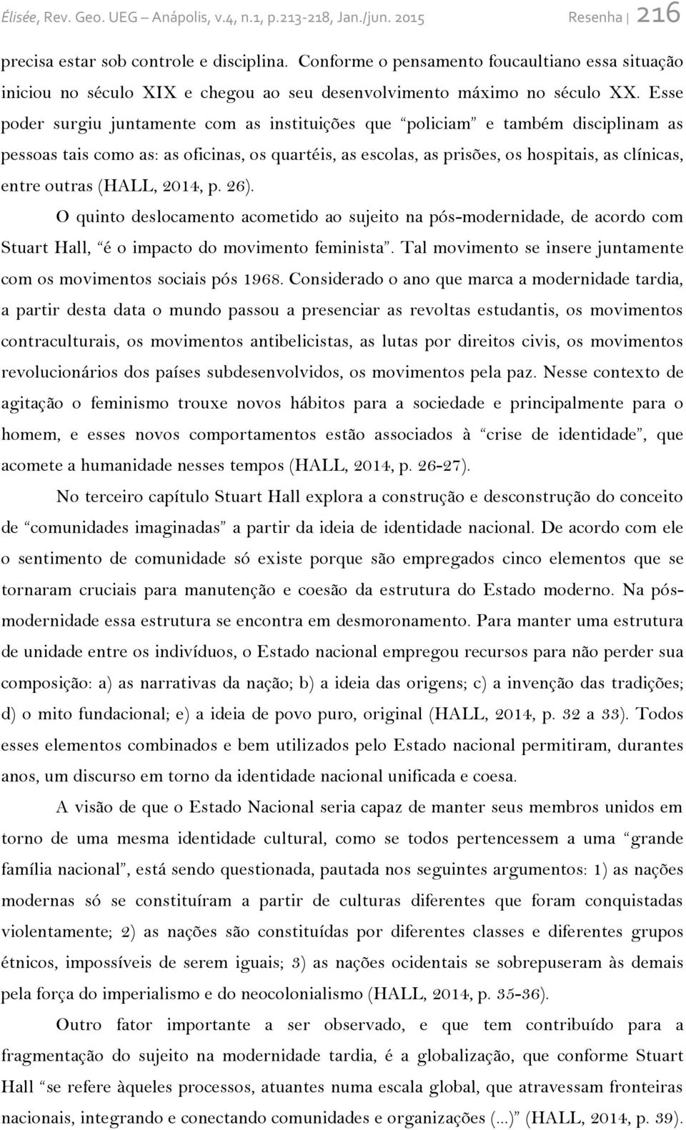 Esse poder surgiu juntamente com as instituições que policiam e também disciplinam as pessoas tais como as: as oficinas, os quartéis, as escolas, as prisões, os hospitais, as clínicas, entre outras