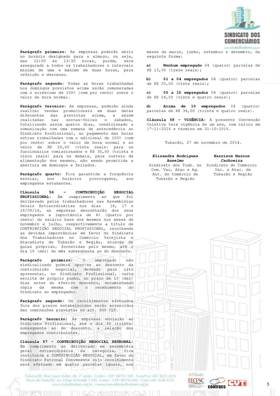 Parágrafo segundo: Todas as horas trabalhadas nos domingos previstos acima serão remuneradas com o acréscimo de 100% (cem por cento) sobre o valor da hora normal.