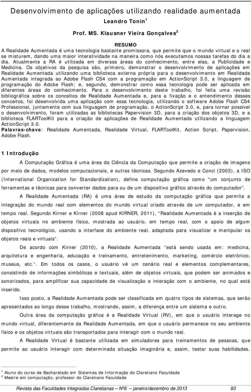 executamos nossas tarefas do dia a dia. Atualmente a RA é utilizada em diversas áreas do conhecimento, entre elas, a Publicidade e Medicina.