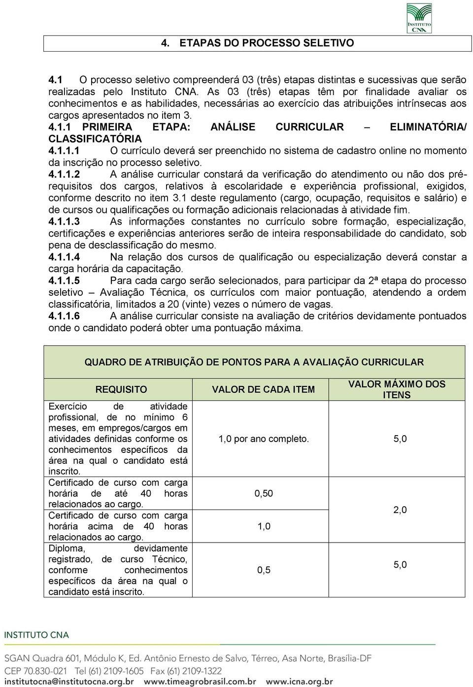 1 PRIMEIRA ETAPA: ANÁLISE CURRICULAR ELIMINATÓRIA/ CLASSIFICATÓRIA 4.1.1.1 O currículo deverá ser preenchido no sistema de cadastro online no momento da inscrição no processo seletivo. 4.1.1.2 A análise curricular constará da verificação do atendimento ou não dos prérequisitos dos cargos, relativos à escolaridade e experiência profissional, exigidos, conforme descrito no item 3.