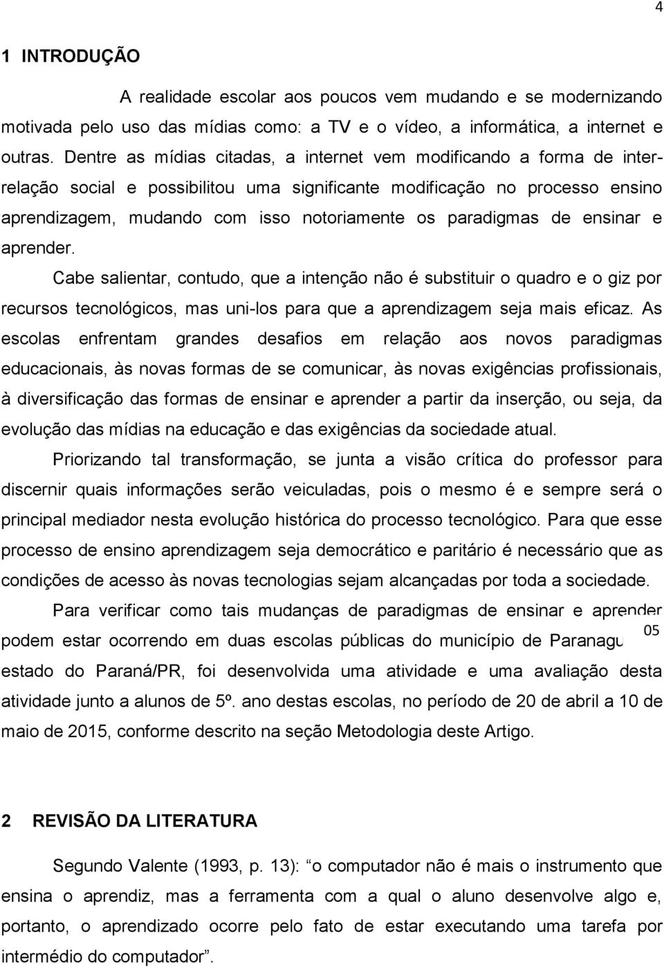 paradigmas de ensinar e aprender. Cabe salientar, contudo, que a intenção não é substituir o quadro e o giz por recursos tecnológicos, mas uni-los para que a aprendizagem seja mais eficaz.