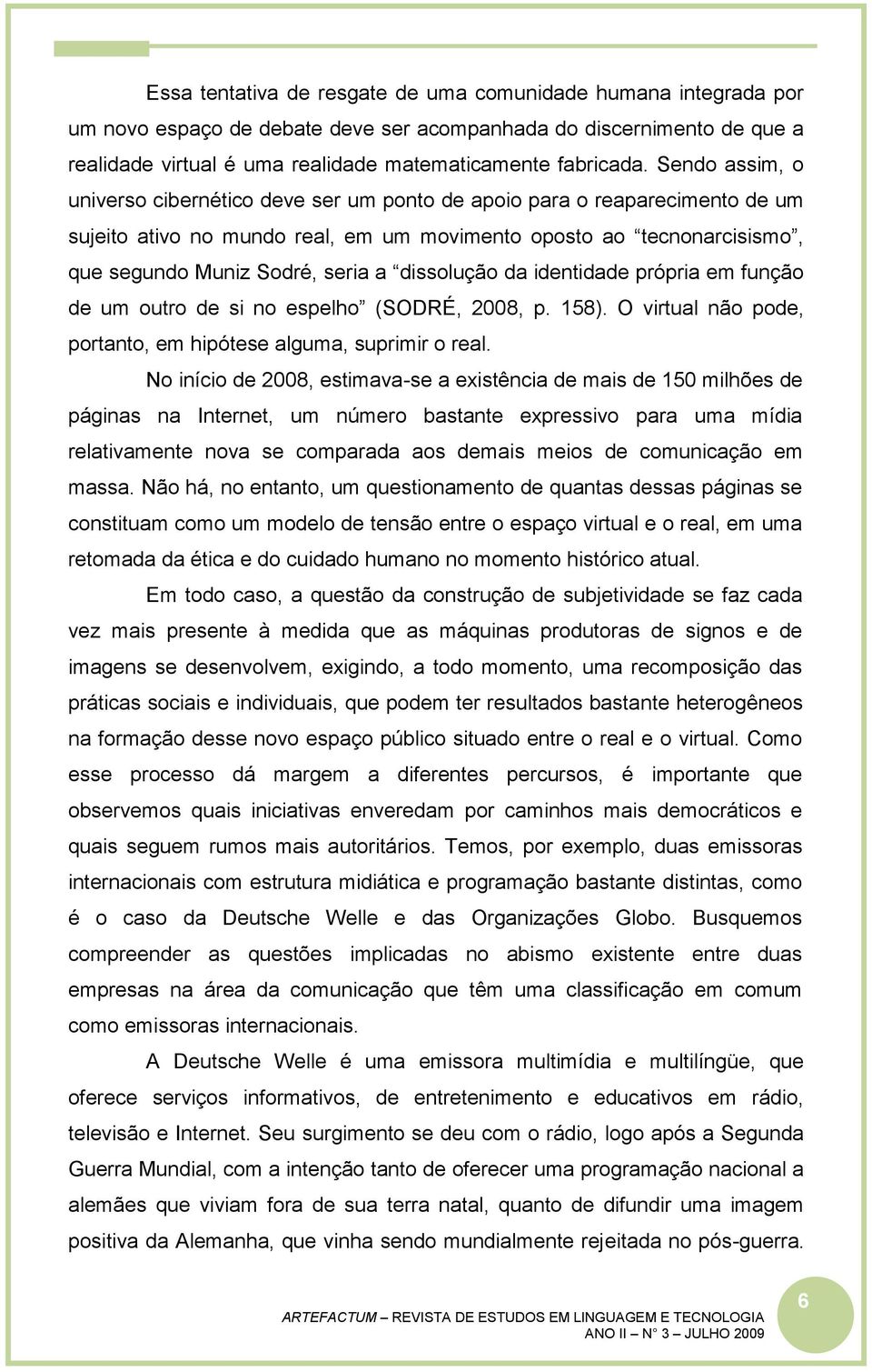 dissolução da identidade própria em função de um outro de si no espelho (SODRÉ, 2008, p. 158). O virtual não pode, portanto, em hipótese alguma, suprimir o real.