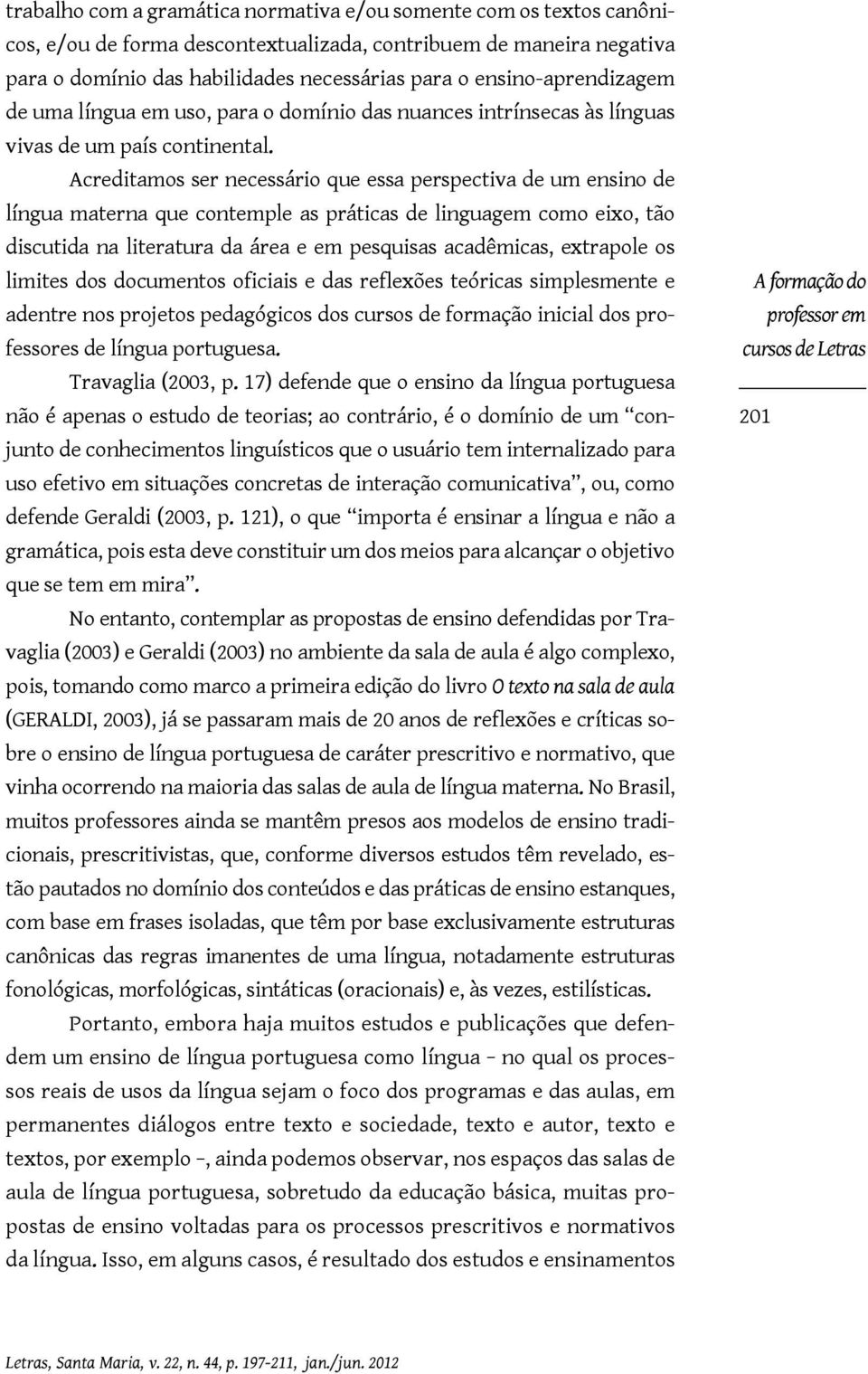 Acreditamos ser necessário que essa perspectiva de um ensino de língua materna que contemple as práticas de linguagem como eixo, tão discutida na literatura da área e em pesquisas acadêmicas,