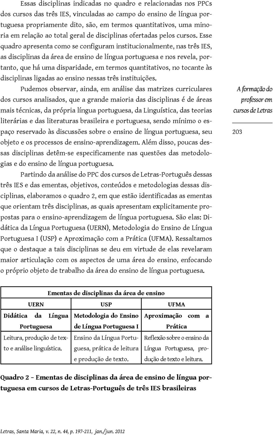 Esse quadro apresenta como se configuram institucionalmente, nas três IES, as disciplinas da área de ensino de língua portuguesa e nos revela, portanto, que há uma disparidade, em termos