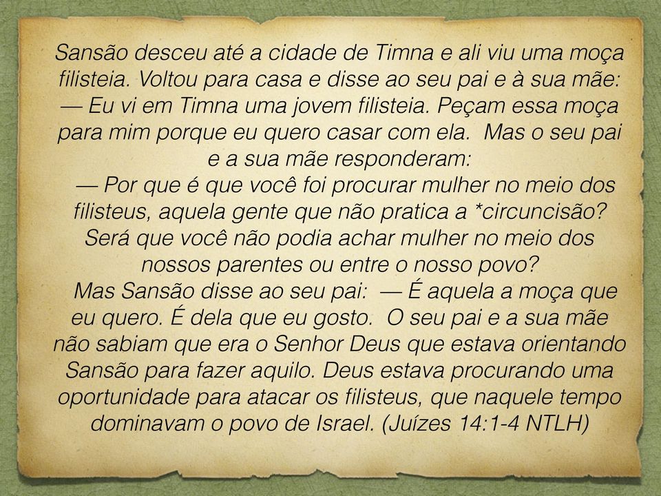 Mas o seu pai e a sua mãe responderam: Por que é que você foi procurar mulher no meio dos filisteus, aquela gente que não pratica a *circuncisão?