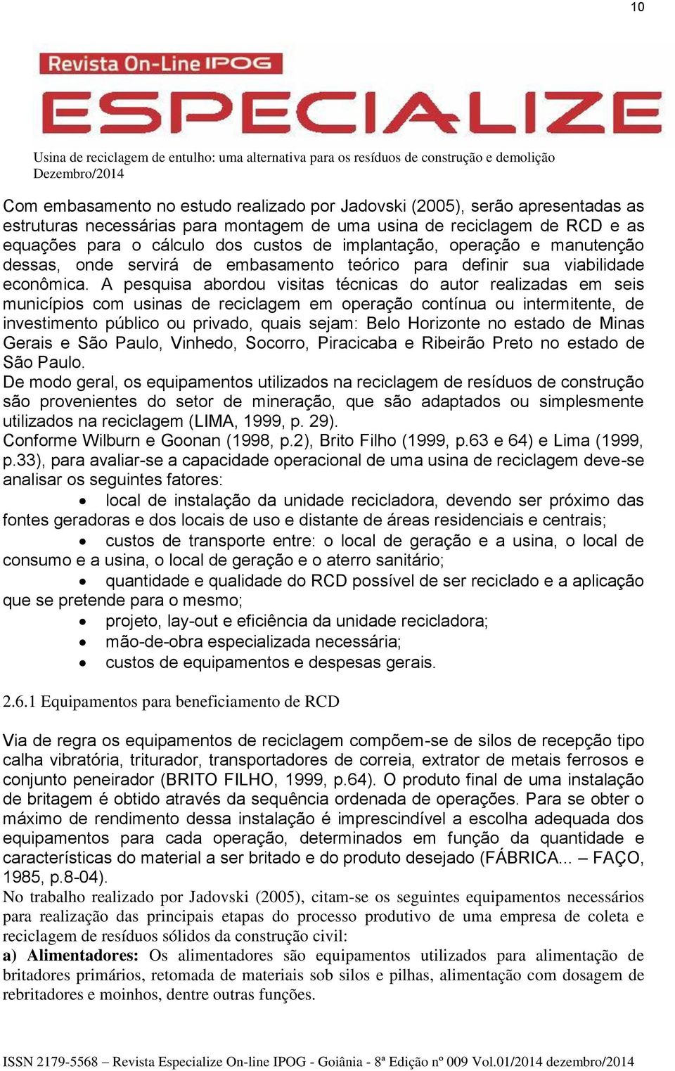 A pesquisa abordou visitas técnicas do autor realizadas em seis municípios com usinas de reciclagem em operação contínua ou intermitente, de investimento público ou privado, quais sejam: Belo