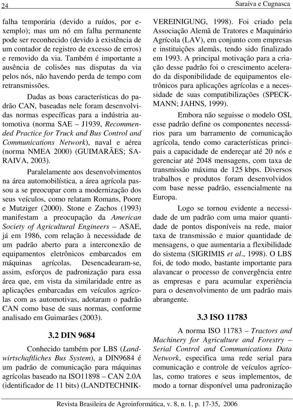 Dadas as boas características do padrão CAN, baseadas nele foram desenvolvidas normas específicas para a indústria automotiva (norma SAE J1939, Recommended Practice for Truck and Bus Control and