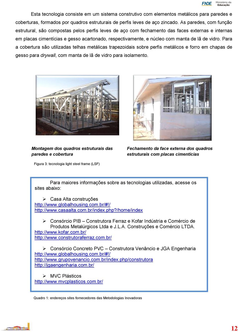 de lã de vidro. Para a cobertura são utilizadas telhas metálicas trapezoidais sobre perfis metálicos e forro em chapas de gesso para drywall, com manta de lã de vidro para isolamento.