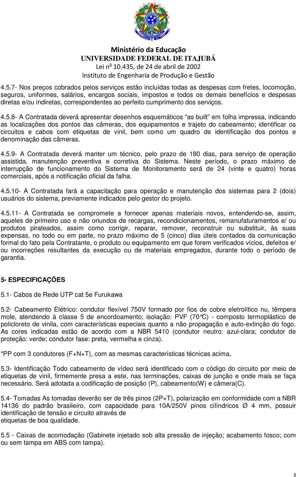 8- A Contratada deverá apresentar desenhos esquemáticos as built em folha impressa, indicando as localizações dos pontos das câmeras, dos equipamentos e trajeto do cabeamento; identificar os