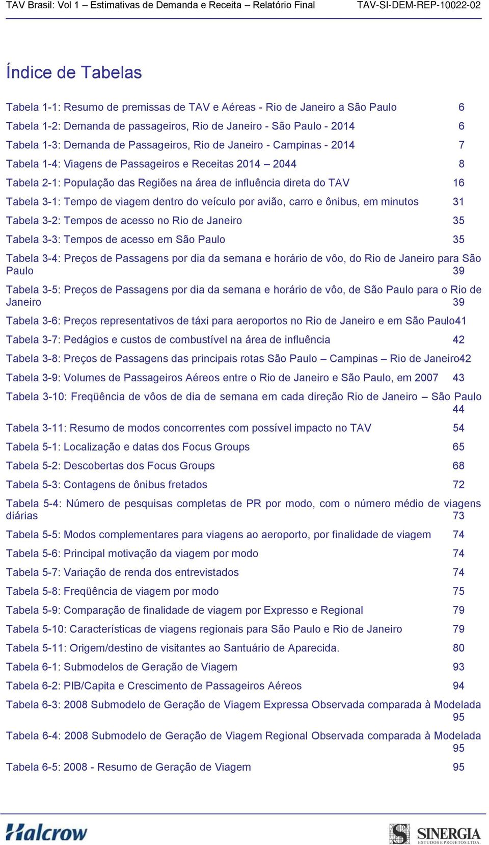 viagem dentro do veículo por avião, carro e ônibus, em minutos 31 Tabela 3-2: Tempos de acesso no Rio de Janeiro 35 Tabela 3-3: Tempos de acesso em São Paulo 35 Tabela 3-4: Preços de Passagens por