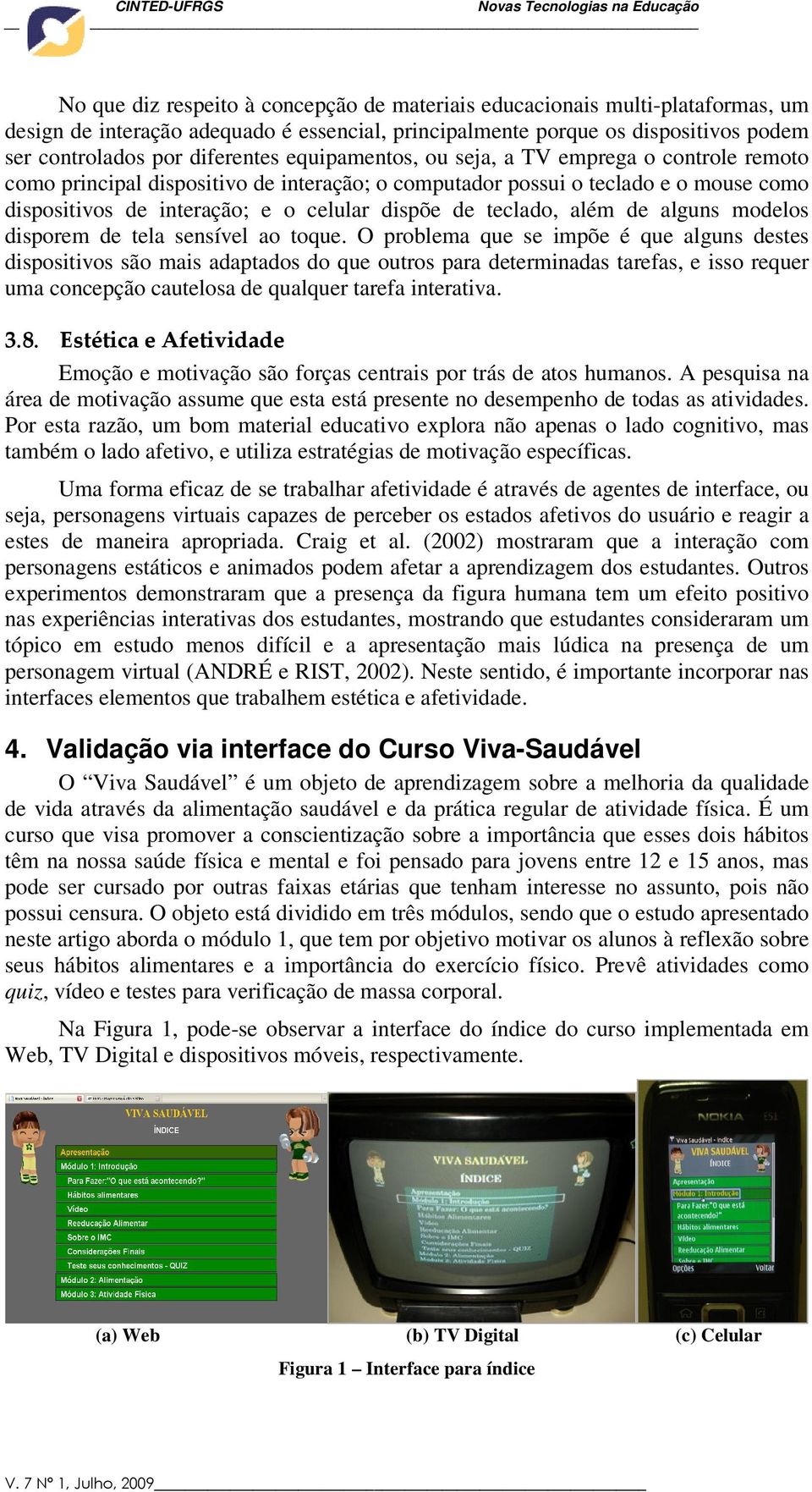 além de alguns modelos disporem de tela sensível ao toque.