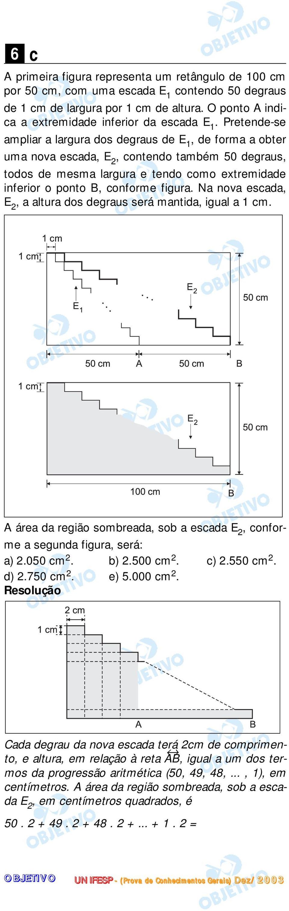 figura. Na nova escada, E 2, a altura dos degraus será mantida, igual a 1 cm. A área da região sombreada, sob a escada E 2, conforme a segunda figura, será: a) 2.050 cm 2. b) 2.500 cm 2. c) 2.