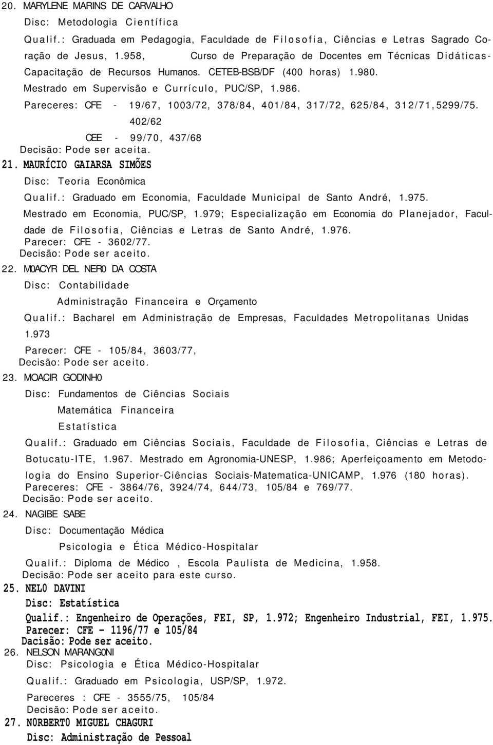 Pareceres: CFE - 19/67, 1003/72, 378/84, 401/84, 317/72, 625/84, 312/71, 5299/75. 402/62 CEE - 99/70, 437/68 Decisão: Pode ser aceita. 21. MAURÍCIO GAIARSA SIMÕES Disc: Teoria Econômica Qualif.