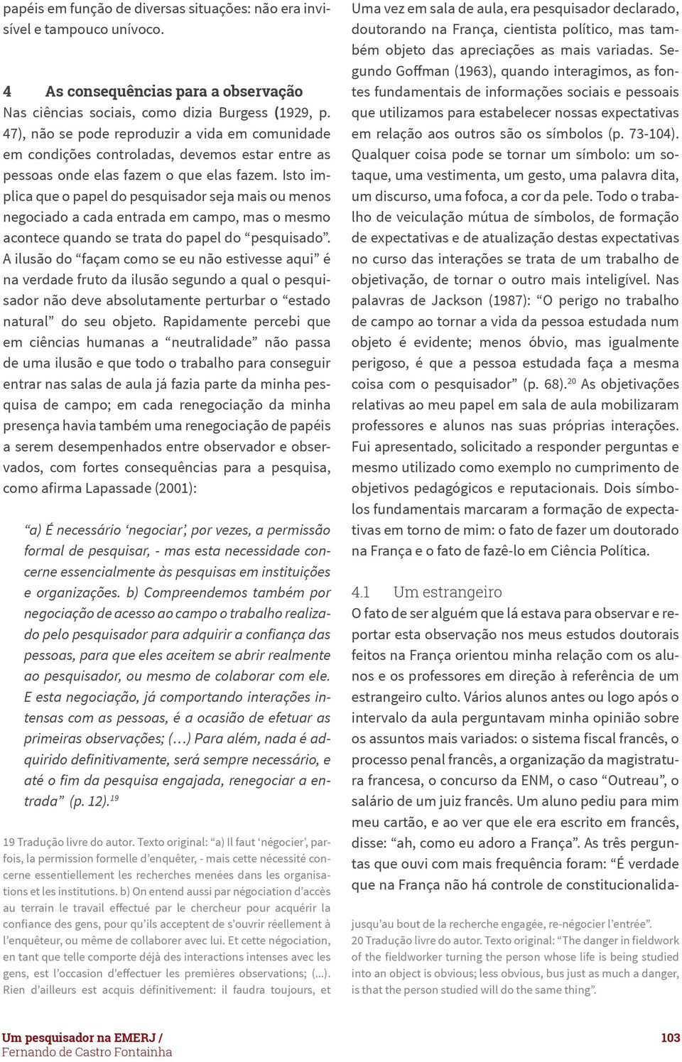 Isto implica que o papel do pesquisador seja mais ou menos negociado a cada entrada em campo, mas o mesmo acontece quando se trata do papel do pesquisado.