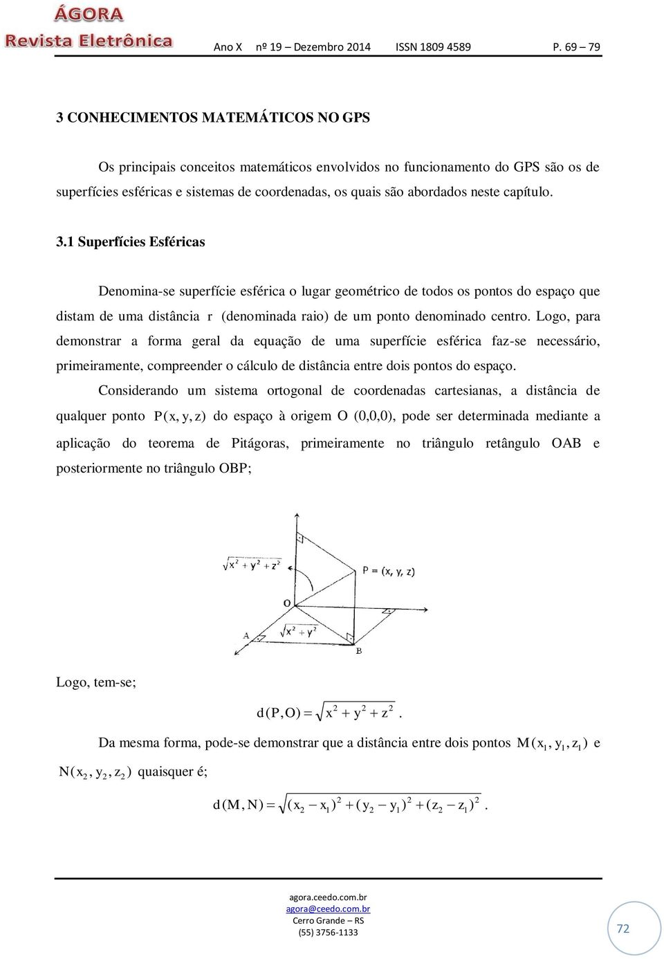 Logo, para demonstrar a forma geral da equação de uma superfície esférica faz-se necessário, primeiramente, compreender o cálculo de distância entre dois pontos do espaço.