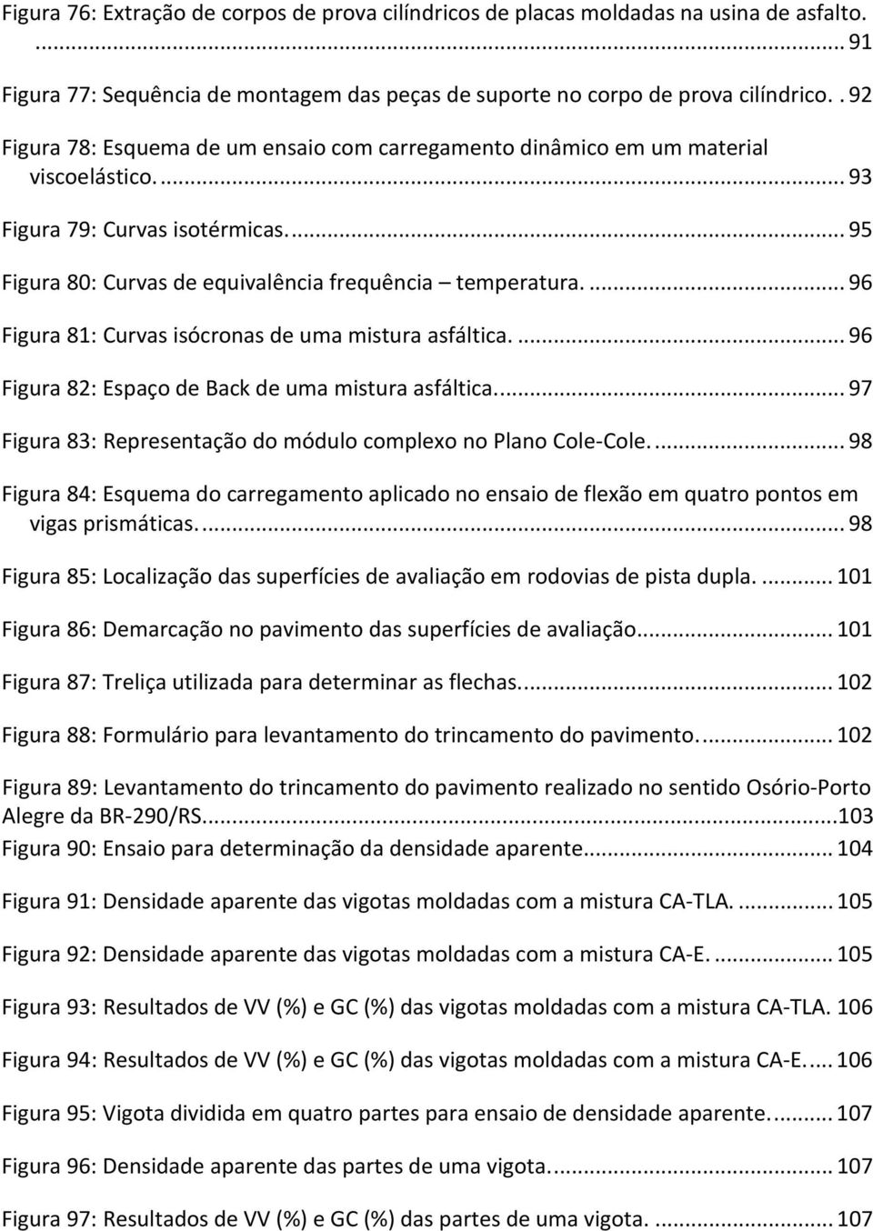 ... 96 Figura 81: Curvas isócronas de uma mistura asfáltica.... 96 Figura 82: Espaço de Back de uma mistura asfáltica.... 97 Figura 83: Representação do módulo complexo no Plano Cole-Cole.