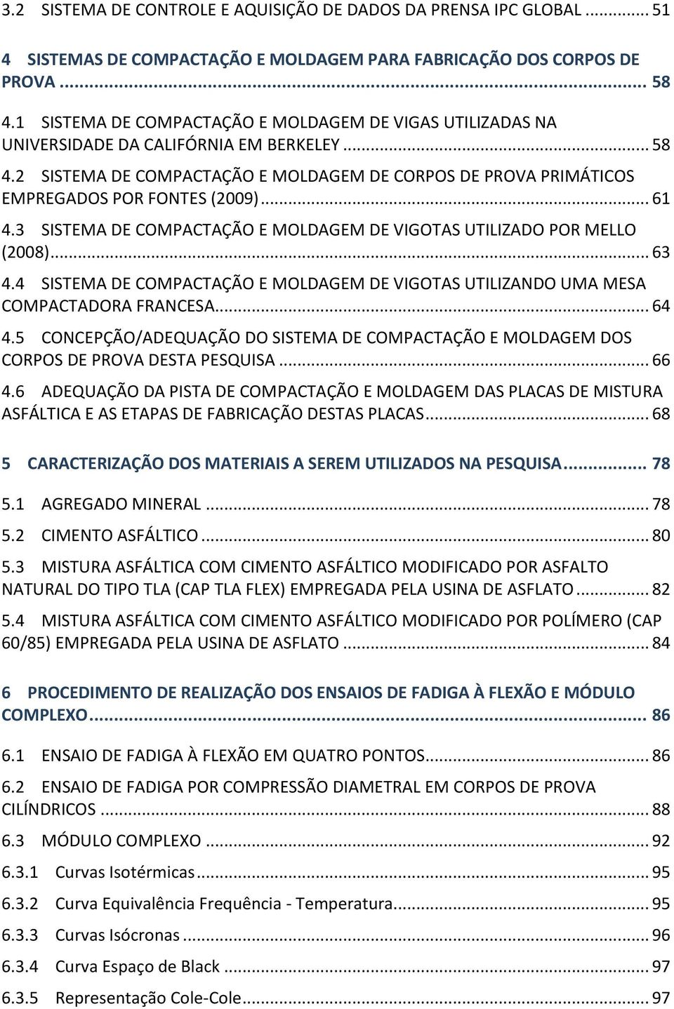 2 SISTEMA DE COMPACTAÇÃO E MOLDAGEM DE CORPOS DE PROVA PRIMÁTICOS EMPREGADOS POR FONTES (2009)... 61 4.3 SISTEMA DE COMPACTAÇÃO E MOLDAGEM DE VIGOTAS UTILIZADO POR MELLO (2008)... 63 4.