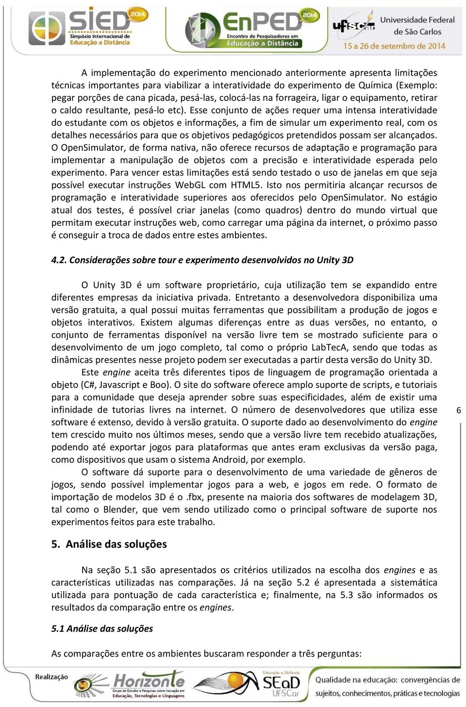 Esse conjunto de ações requer uma intensa interatividade do estudante com os objetos e informações, a fim de simular um experimento real, com os detalhes necessários para que os objetivos pedagógicos