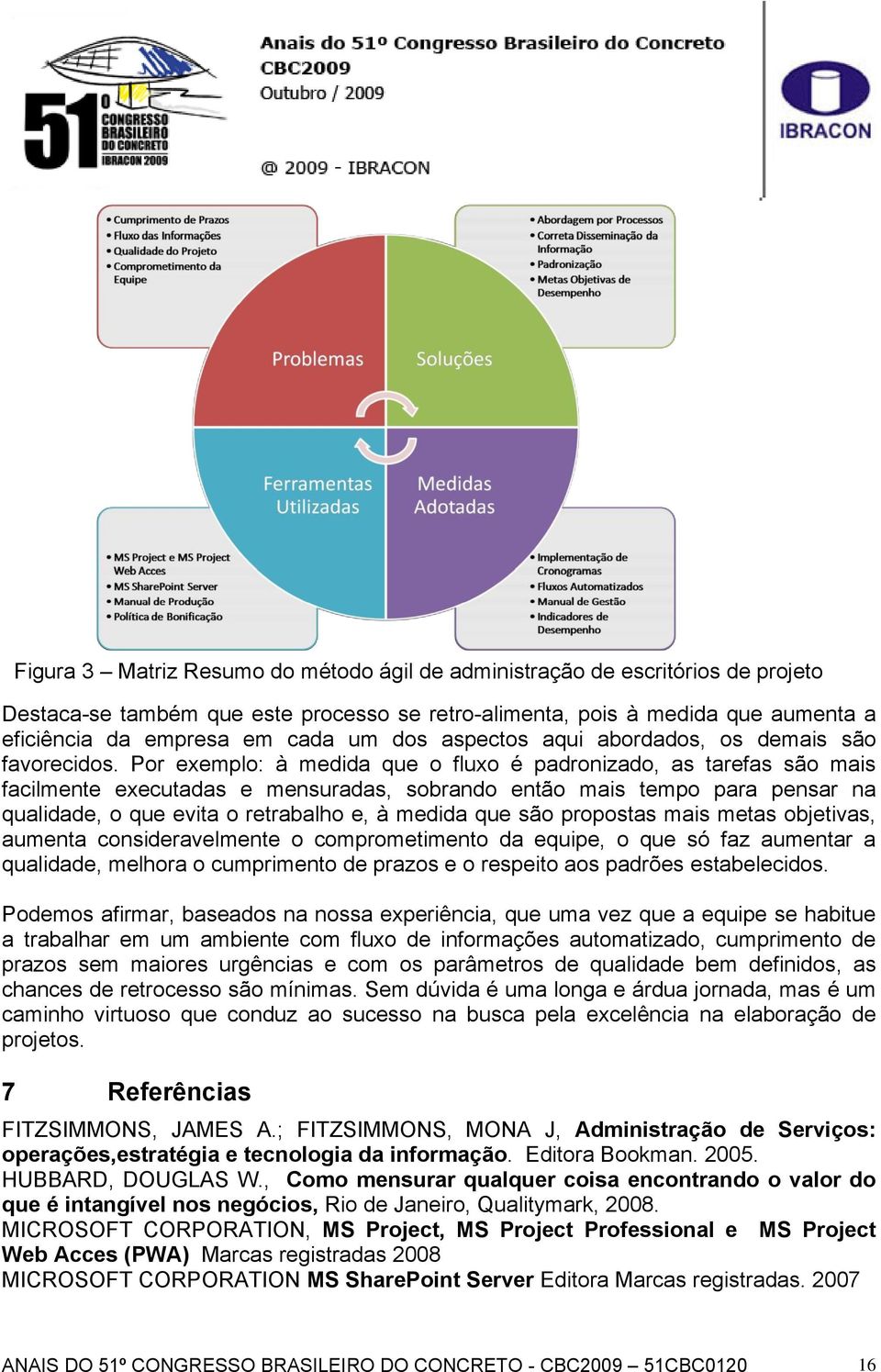 Por exemplo: à medida que o fluxo é padronizado, as tarefas são mais facilmente executadas e mensuradas, sobrando então mais tempo para pensar na qualidade, o que evita o retrabalho e, à medida que