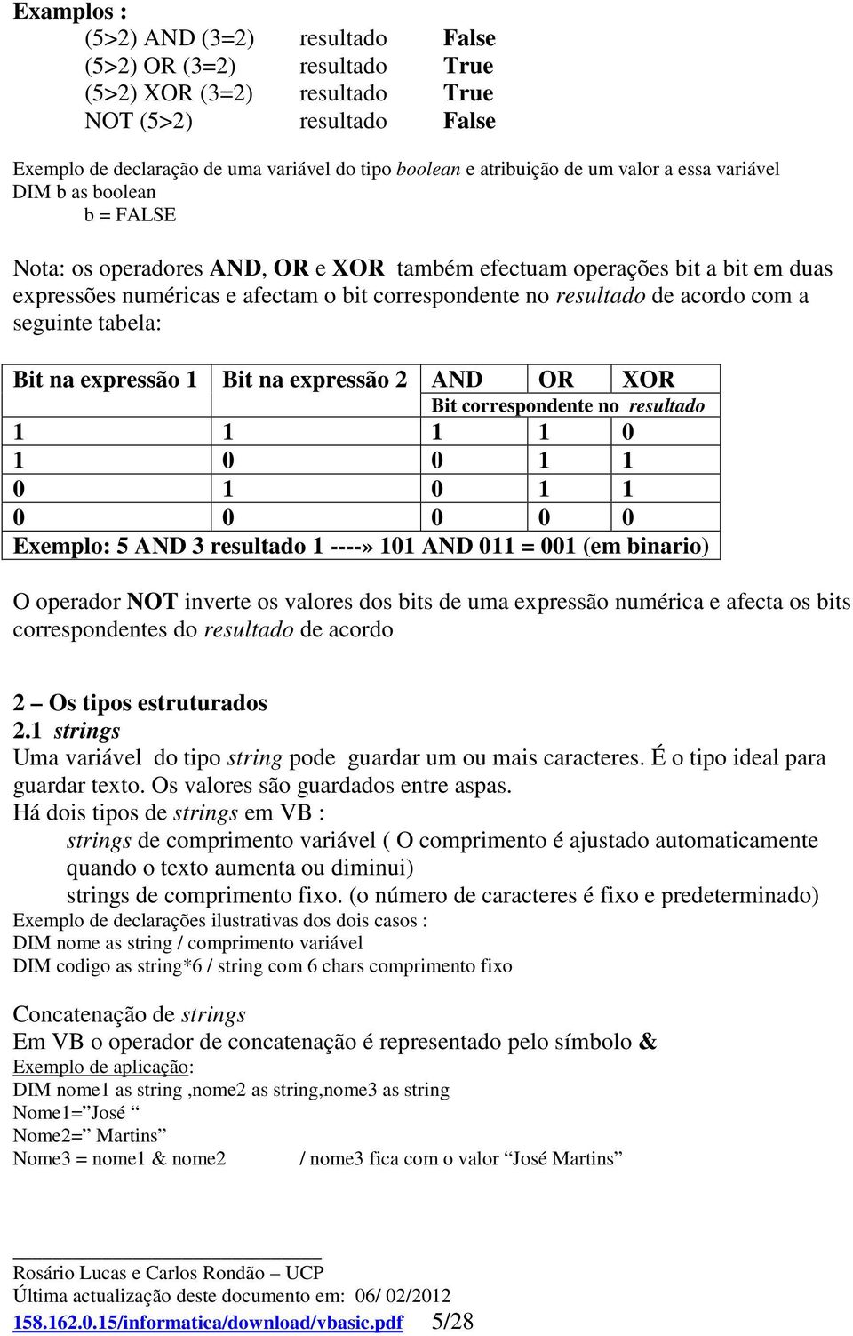 acordo com a seguinte tabela: Bit na expressão 1 Bit na expressão 2 AND OR XOR Bit correspondente no resultado 1 1 1 1 0 1 0 0 1 1 0 1 0 1 1 0 0 0 0 0 Exemplo: 5 AND 3 resultado 1 ----» 101 AND 011 =