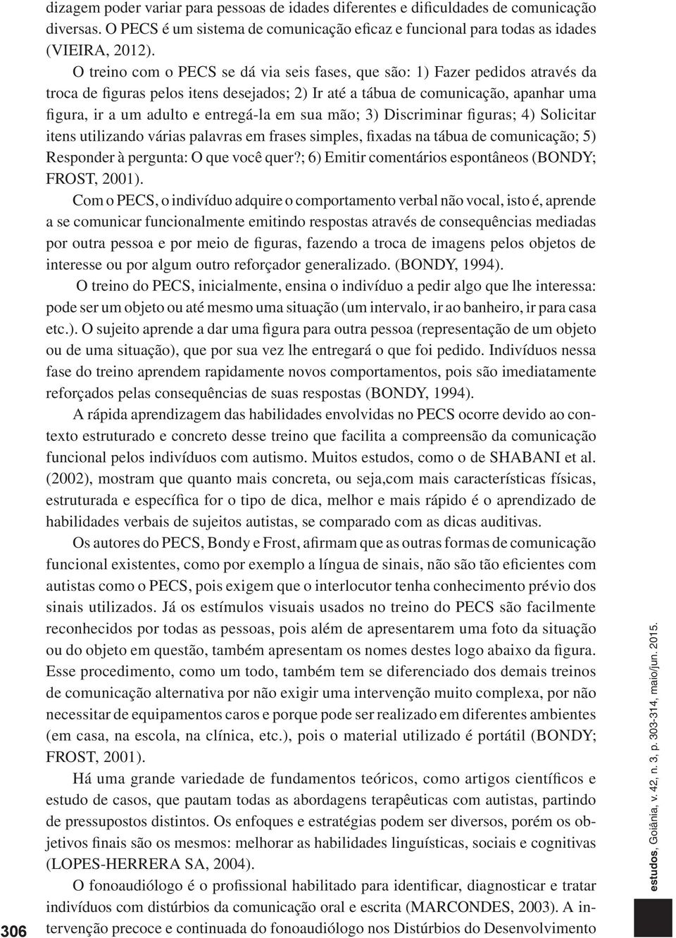 entregá-la em sua mão; 3) Discriminar figuras; 4) Solicitar itens utilizando várias palavras em frases simples, fixadas na tábua de comunicação; 5) Responder à pergunta: O que você quer?