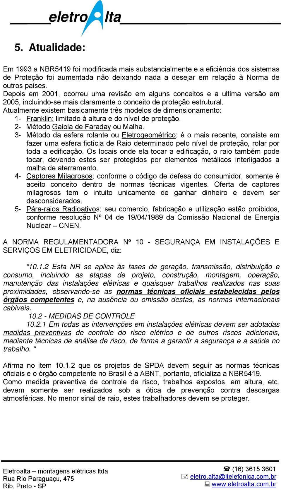 Atualmente existem basicamente três modelos de dimensionamento: 1- Franklin: limitado à altura e do nível de proteção. 2- Método Gaiola de Faraday ou Malha.