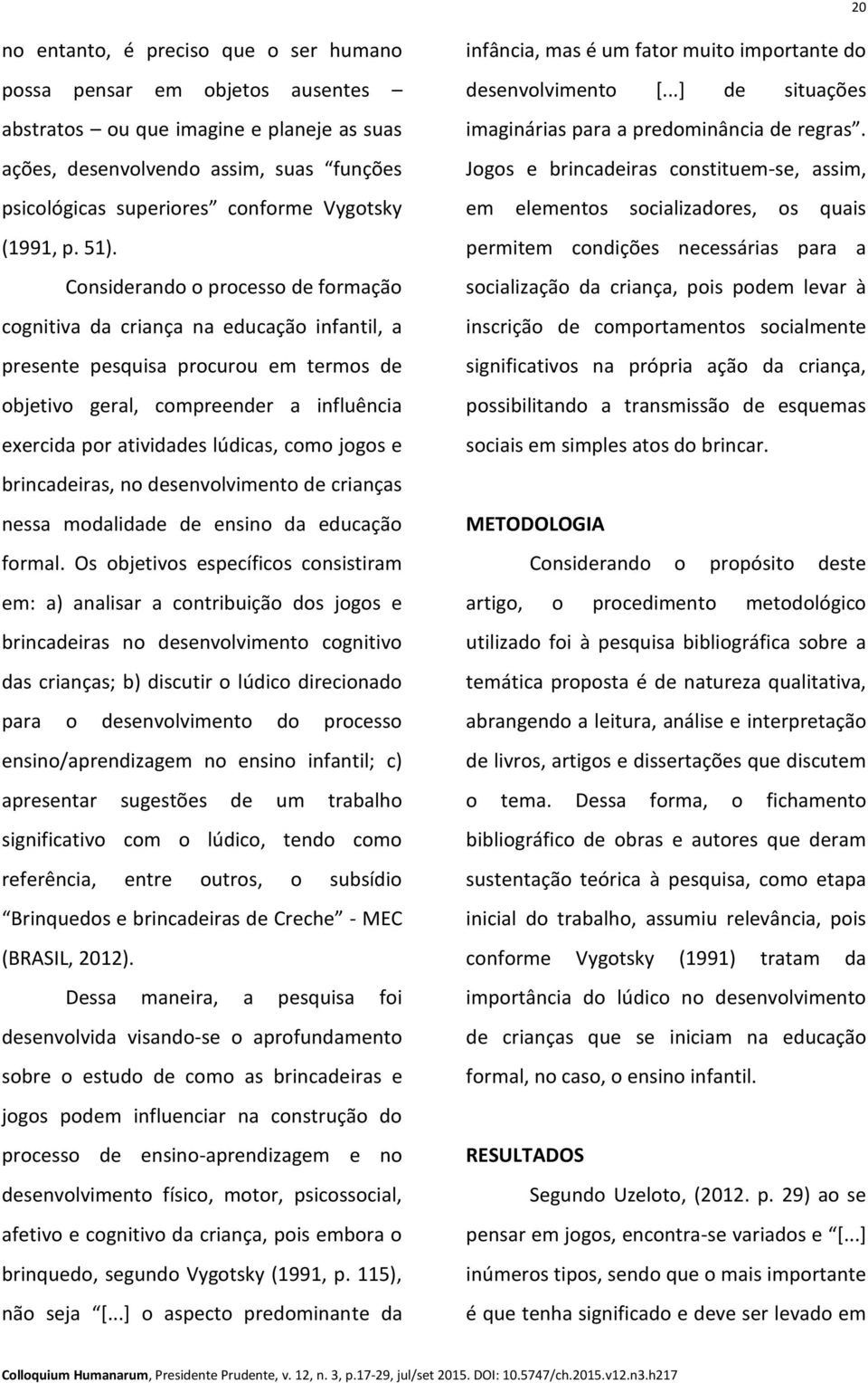 Considerando o processo de formação cognitiva da criança na educação infantil, a presente pesquisa procurou em termos de objetivo geral, compreender a influência exercida por atividades lúdicas, como