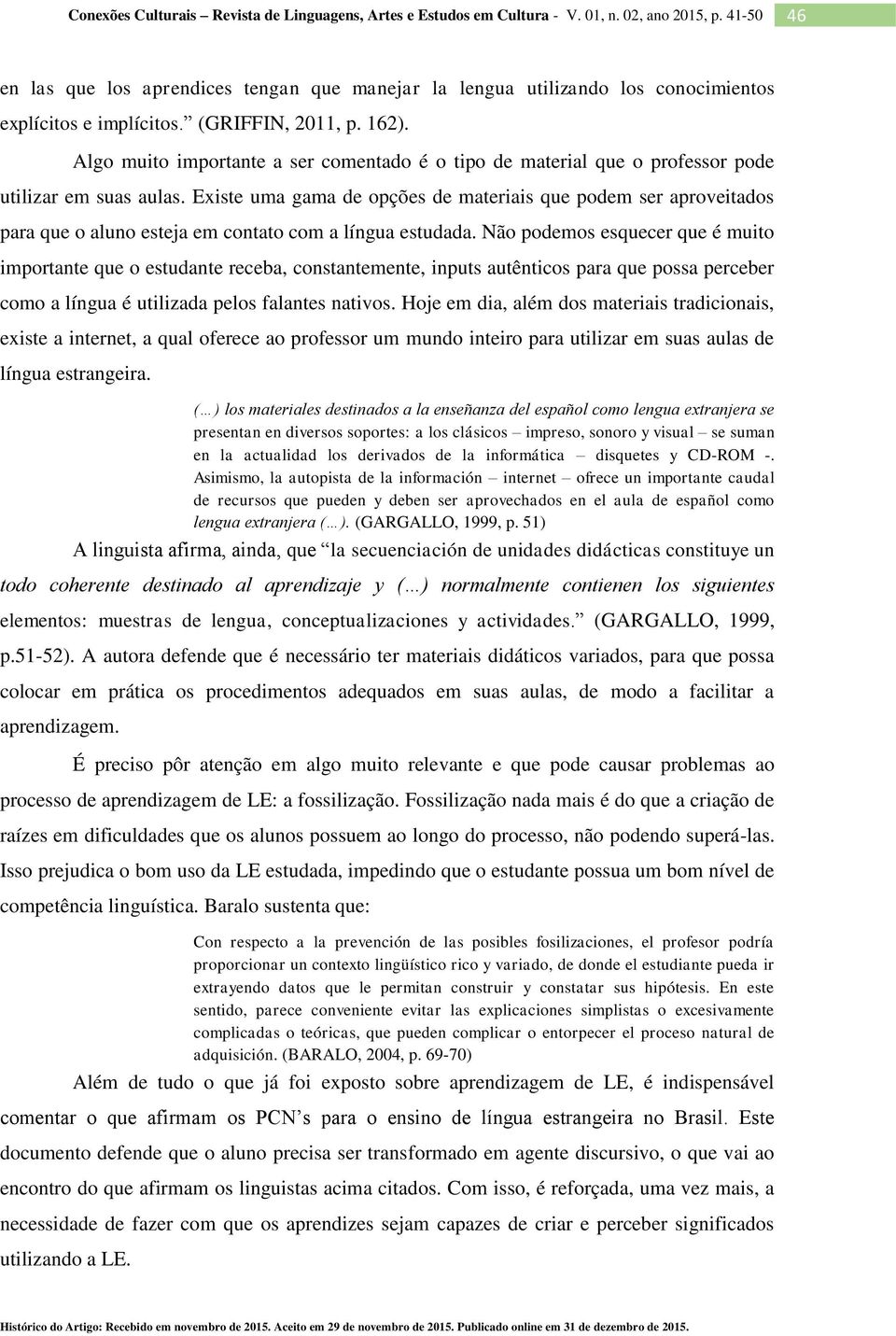 Existe uma gama de opções de materiais que podem ser aproveitados para que o aluno esteja em contato com a língua estudada.