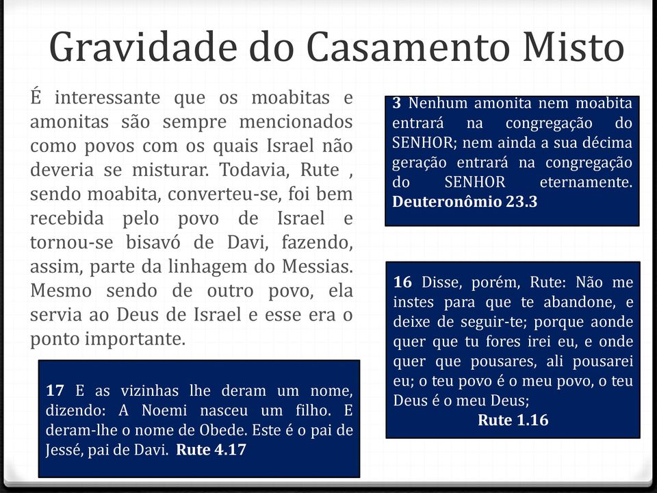 Mesmo sendo de outro povo, ela servia ao Deus de Israel e esse era o ponto importante. 17 E as vizinhas lhe deram um nome, dizendo: A Noemi nasceu um filho. E deram-lhe o nome de Obede.