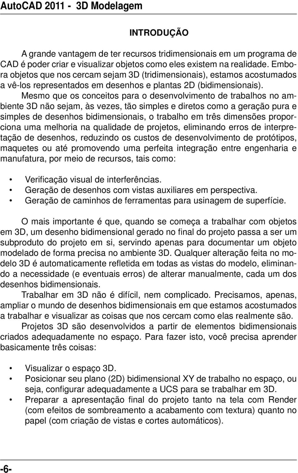 Mesmo que os conceitos para o desenvolvimento de trabalhos no ambiente 3D não sejam, às vezes, tão simples e diretos como a geração pura e simples de desenhos bidimensionais, o trabalho em três