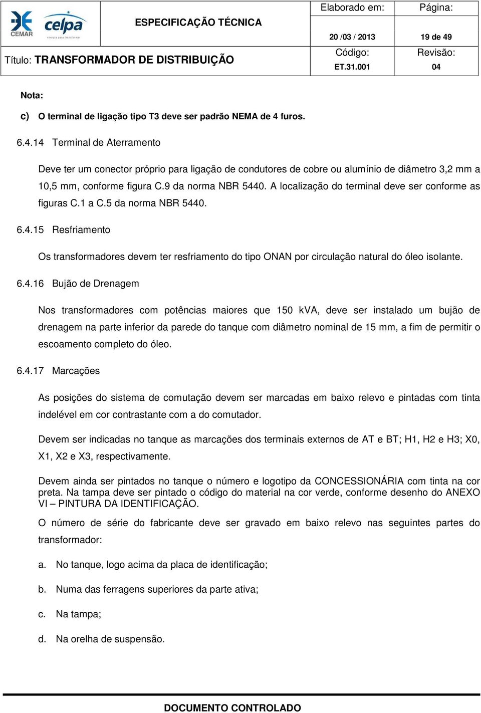 6.4.16 Bujão de Drenagem Nos transformadores com potências maiores que 150 kva, deve ser instalado um bujão de drenagem na parte inferior da parede do tanque com diâmetro nominal de 15 mm, a fim de