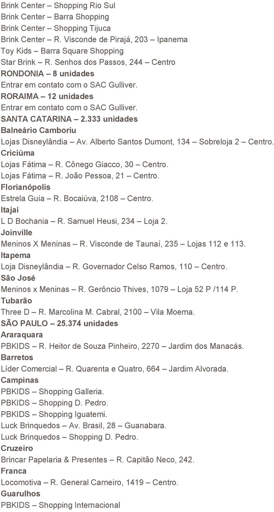 Criciúma Lojas Fátima R. Cônego Giacco, 30 Centro. Lojas Fátima R. João Pessoa, 21 Centro. Florianópolis Estrela Guia R. Bocaiúva, 2108 Centro. Itajaí L D Bochania R. Samuel Heusi, 234 Loja 2.