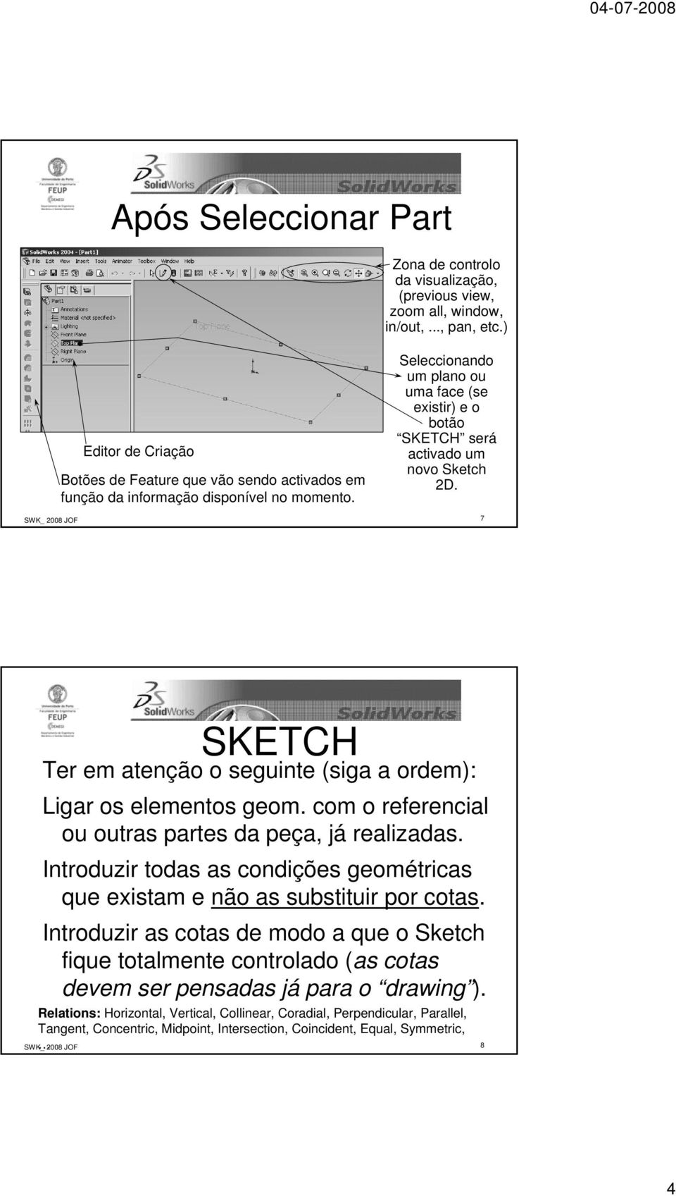 Seleccionando um plano ou uma face (se existir) e o botão SKETCH será activado um novo Sketch 2D. SWK_ 2008 JOF 7 SKETCH Ter em atenção o seguinte (siga a ordem): Ligar os elementos geom.