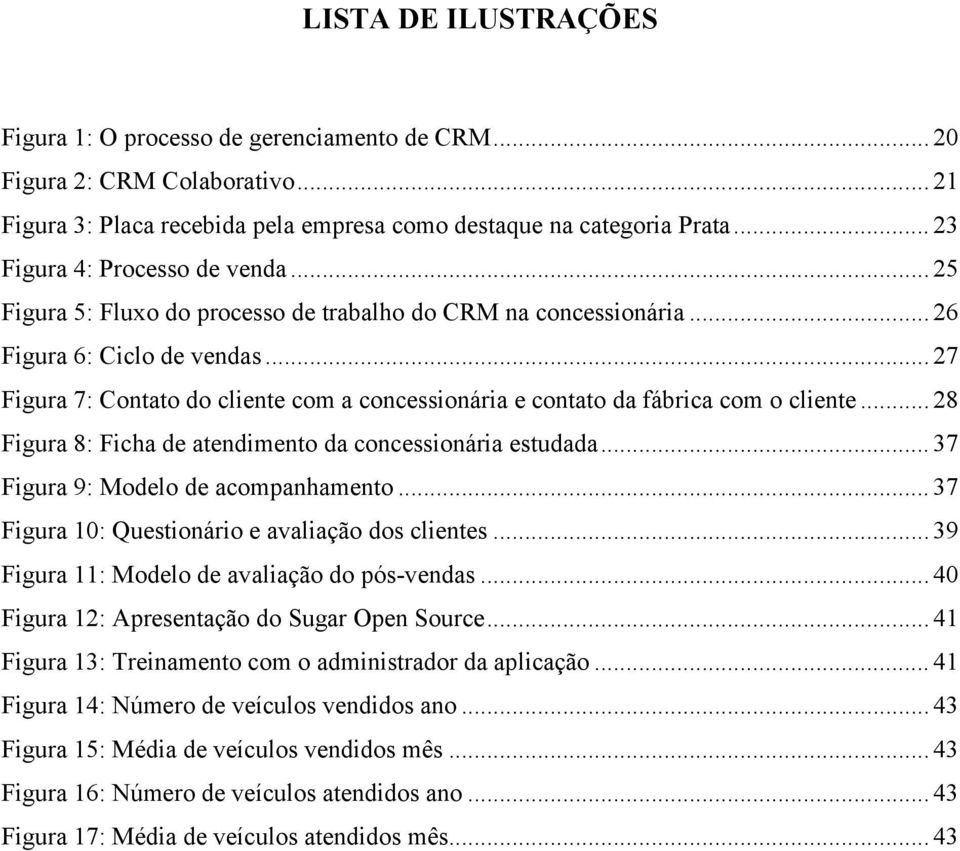 .. 27 Figura 7: Contato do cliente com a concessionária e contato da fábrica com o cliente... 28 Figura 8: Ficha de atendimento da concessionária estudada... 37 Figura 9: Modelo de acompanhamento.