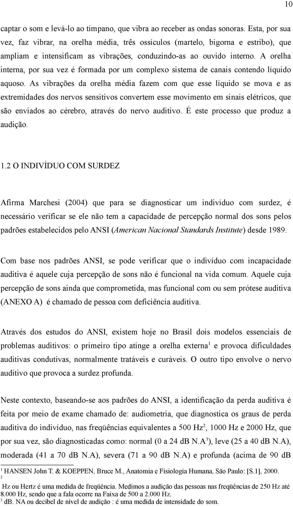 A orelha interna, por sua vez é formada por um complexo sistema de canais contendo líquido aquoso.