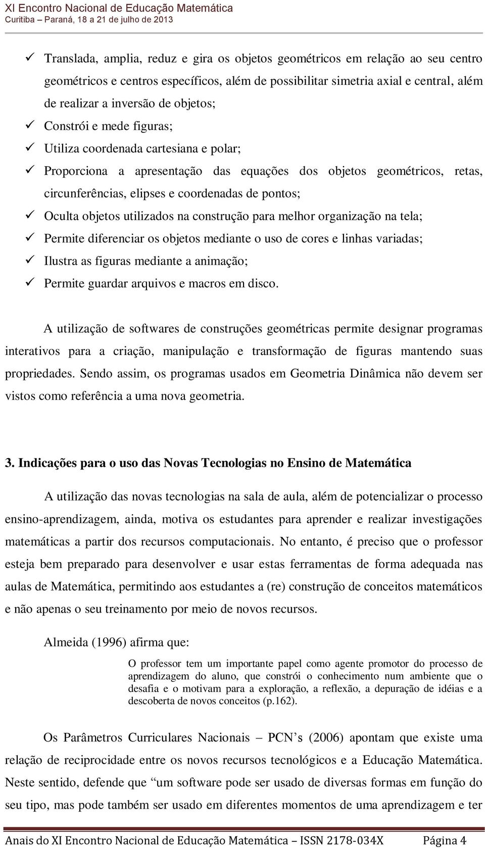 Oculta objetos utilizados na construção para melhor organização na tela; Permite diferenciar os objetos mediante o uso de cores e linhas variadas; Ilustra as figuras mediante a animação; Permite