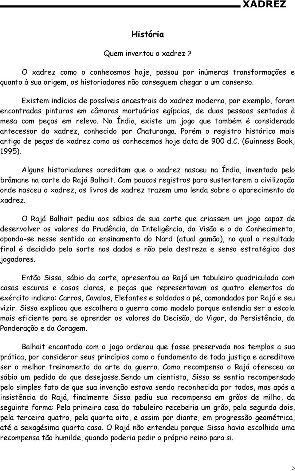 Na Índia, existe um jogo que também é considerado antecessor do xadrez, conhecido por Chaturanga. Porém o registro histórico mais antigo de peças de xadrez como as conhecemos hoje data de 900 d.c. (Guinness Book, 1995).