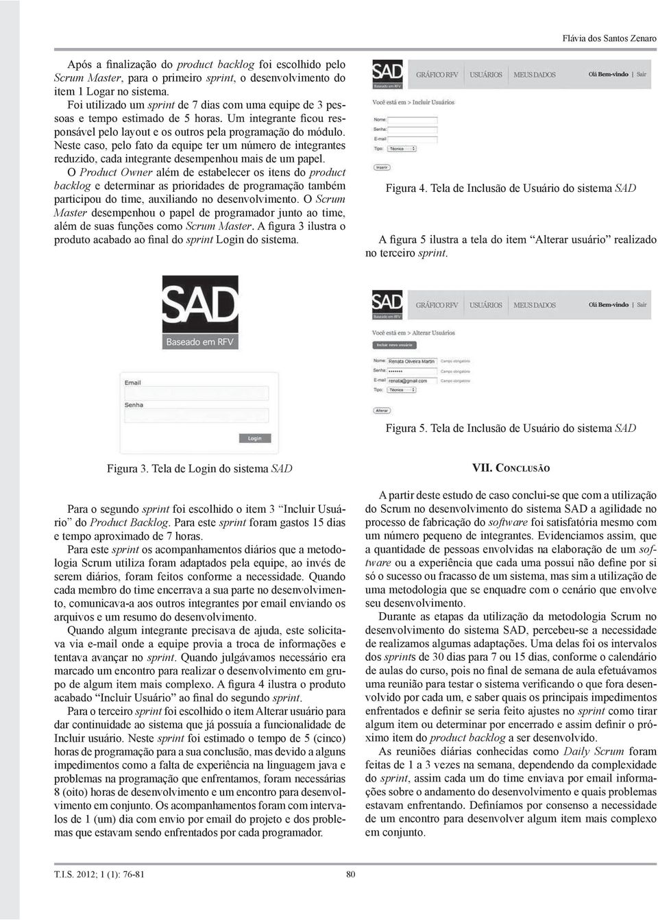 Neste caso, pelo fato da equipe ter um número de integrantes reduzido, cada integrante desempenhou mais de um papel.