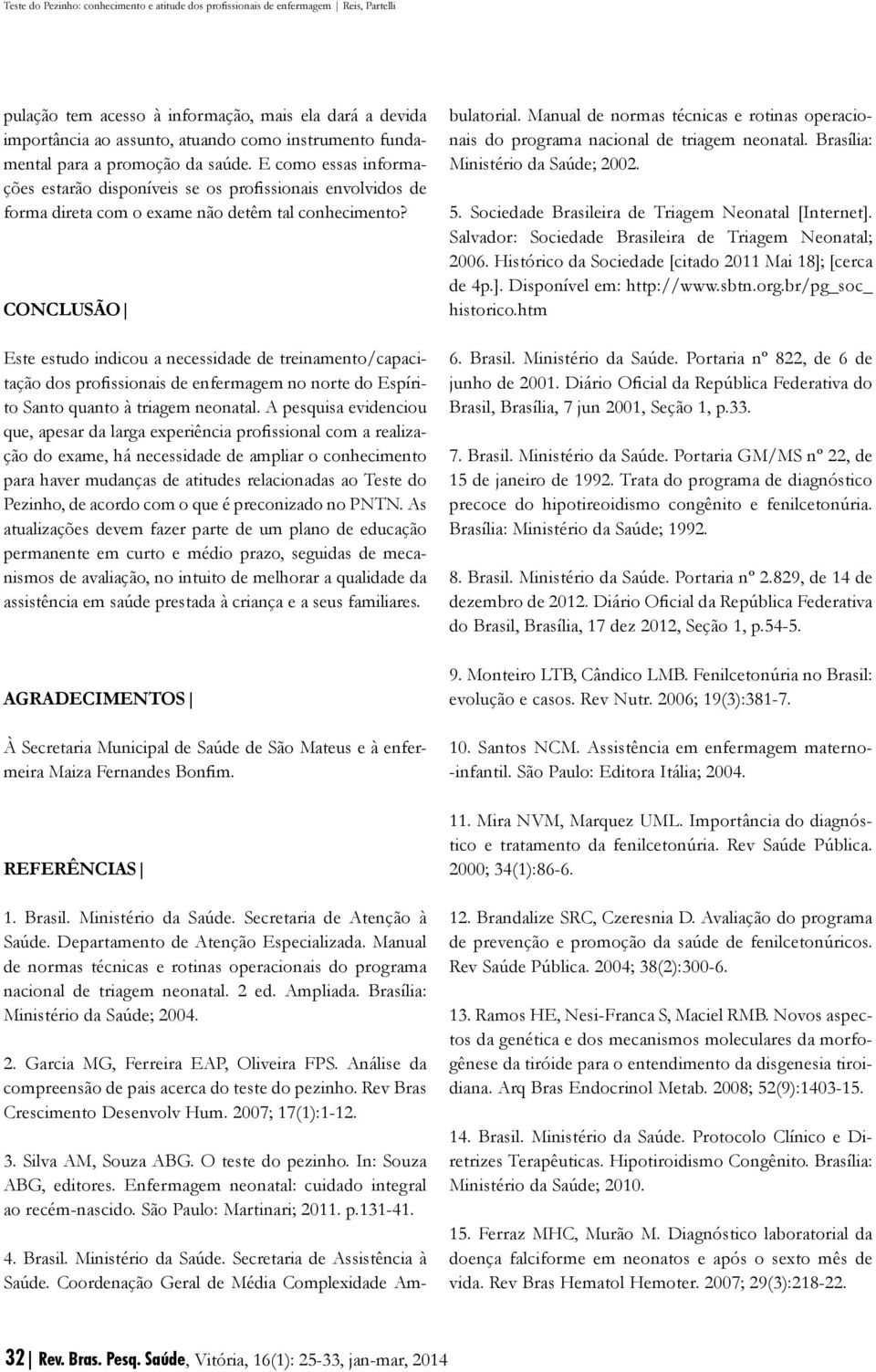 CONCLUSÃO Este estudo indicou a necessidade de treinamento/capacitação dos profissionais de enfermagem no norte do Espírito Santo quanto à triagem neonatal.