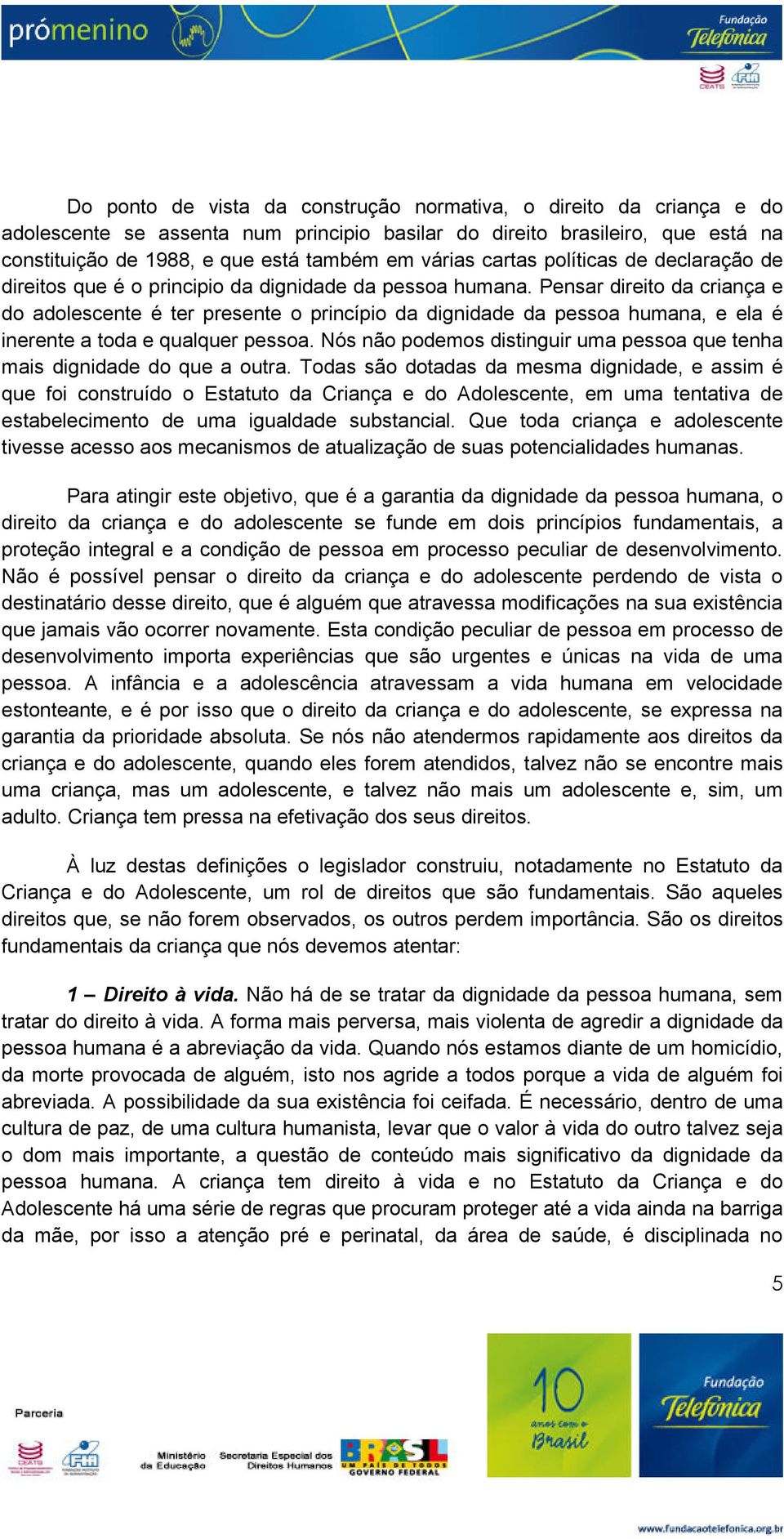 Pensar direito da criança e do adolescente é ter presente o princípio da dignidade da pessoa humana, e ela é inerente a toda e qualquer pessoa.