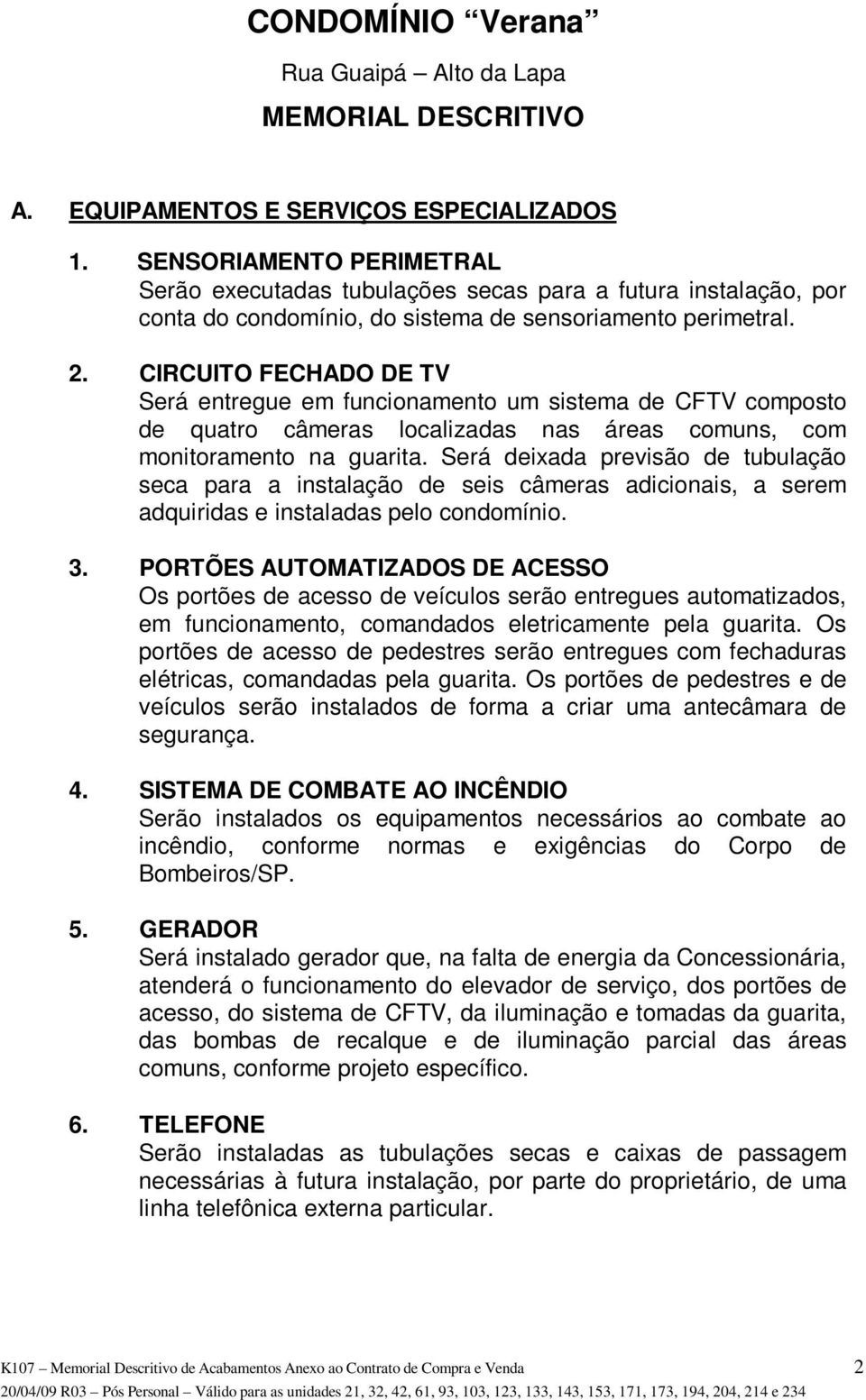 CIRCUITO FECHADO DE TV Será entregue em funcionamento um sistema de CFTV composto de quatro câmeras localizadas nas áreas comuns, com monitoramento na guarita.