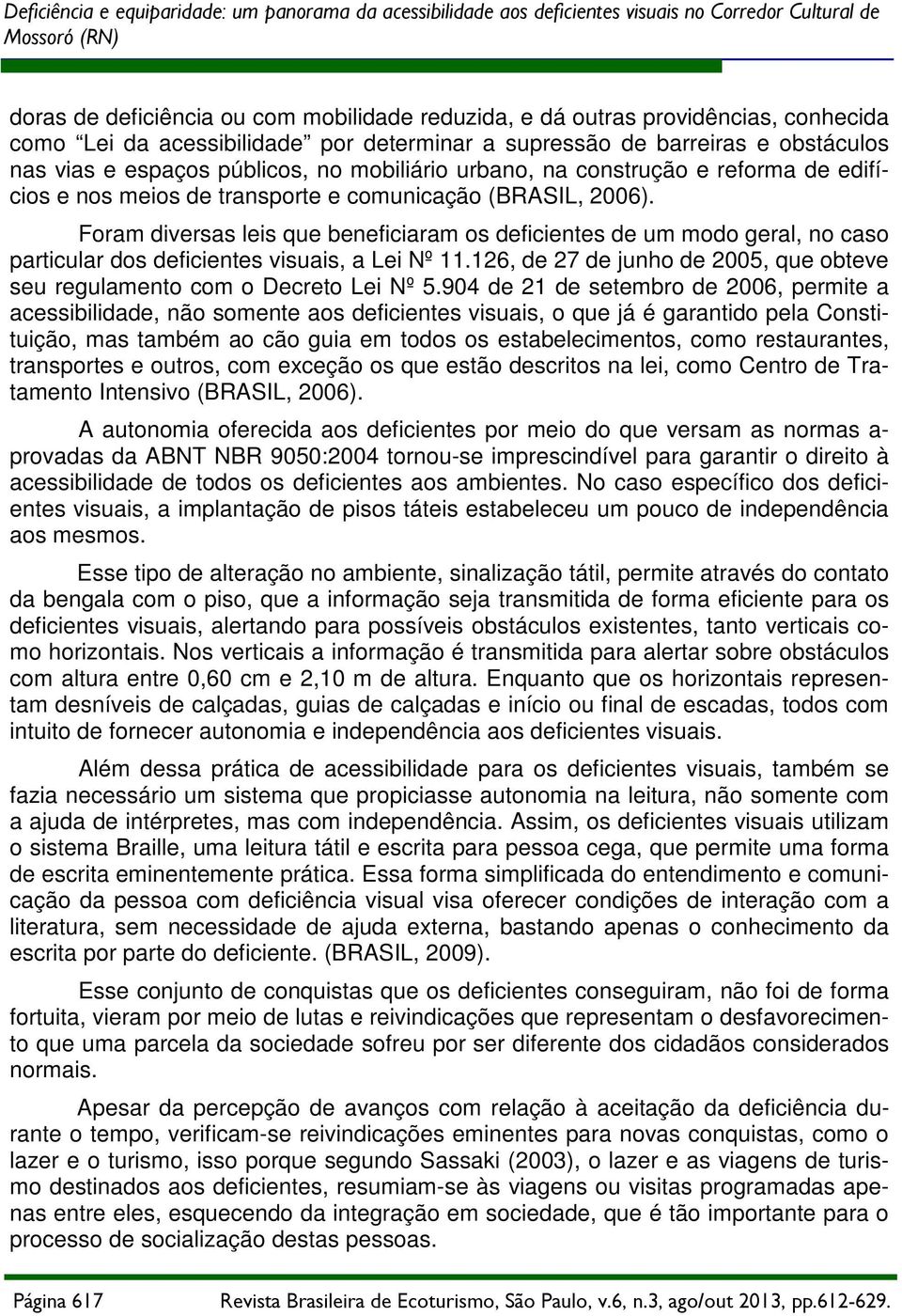 transporte e comunicação (BRASIL, 2006). Foram diversas leis que beneficiaram os deficientes de um modo geral, no caso particular dos deficientes visuais, a Lei Nº 11.