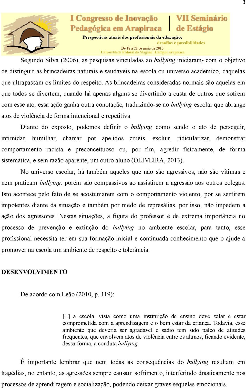 As brincadeiras consideradas normais são aquelas em que todos se divertem, quando há apenas alguns se divertindo a custa de outros que sofrem com esse ato, essa ação ganha outra conotação,