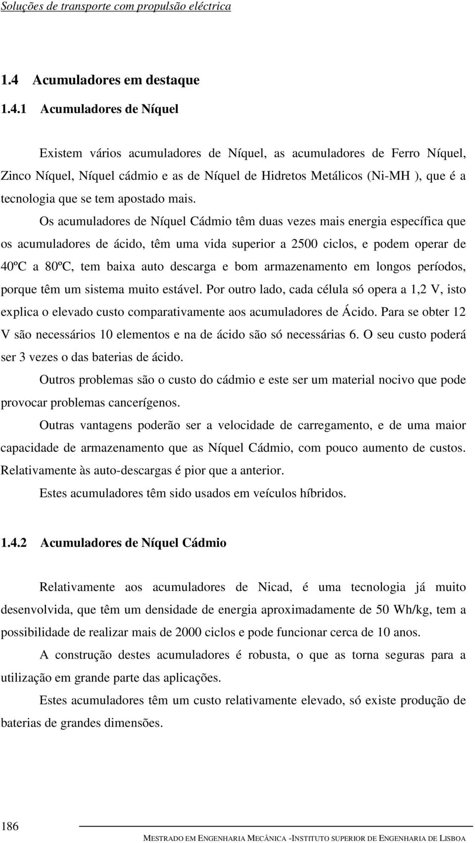 Os acumuladores de Níquel Cádmio têm duas vezes mais energia específica que os acumuladores de ácido, têm uma vida superior a 2500 ciclos, e podem operar de 40ºC a 80ºC, tem baixa auto descarga e bom