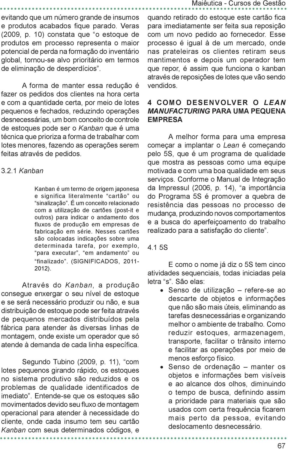 A forma de manter essa redução é fazer os pedidos dos clientes na hora certa e com a quantidade certa, por meio de lotes pequenos e fechados, reduzindo operações desnecessárias, um bom conceito de