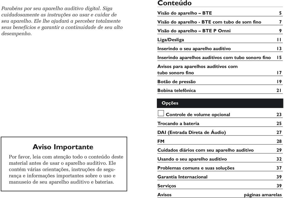 Conteúdo Visão do aparelho BTE 5 Visão do aparelho - BTE com tubo de som fino 7 Visão do aparelho BTE P Omni 9 Liga/Desliga 11 Inserindo o seu aparelho auditivo 13 Inserindo aparelhos auditivos com