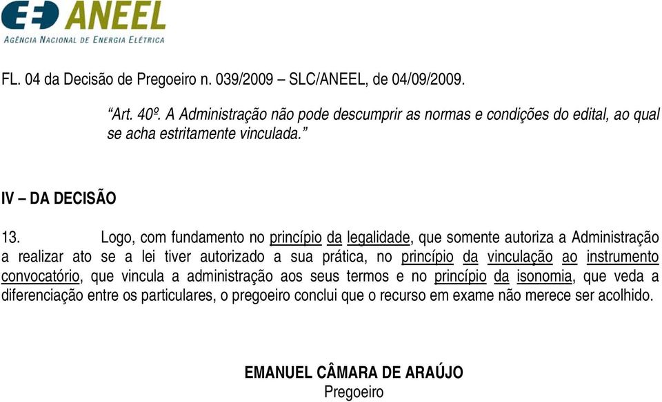 Logo, com fundamento no princípio da legalidade, que somente autoriza a Administração a realizar ato se a lei tiver autorizado a sua prática, no princípio