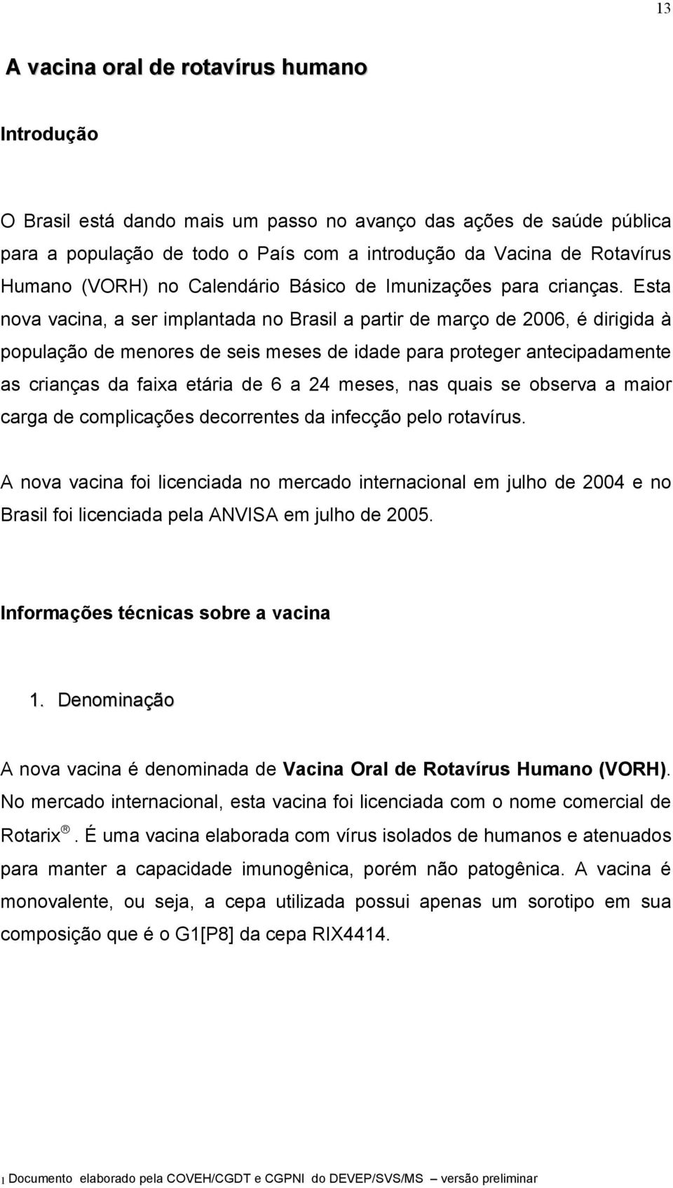 Esta nova vacina, a ser implantada no Brasil a partir de março de 2006, é dirigida à população de menores de seis meses de idade para proteger antecipadamente as crianças da faixa etária de 6 a 24