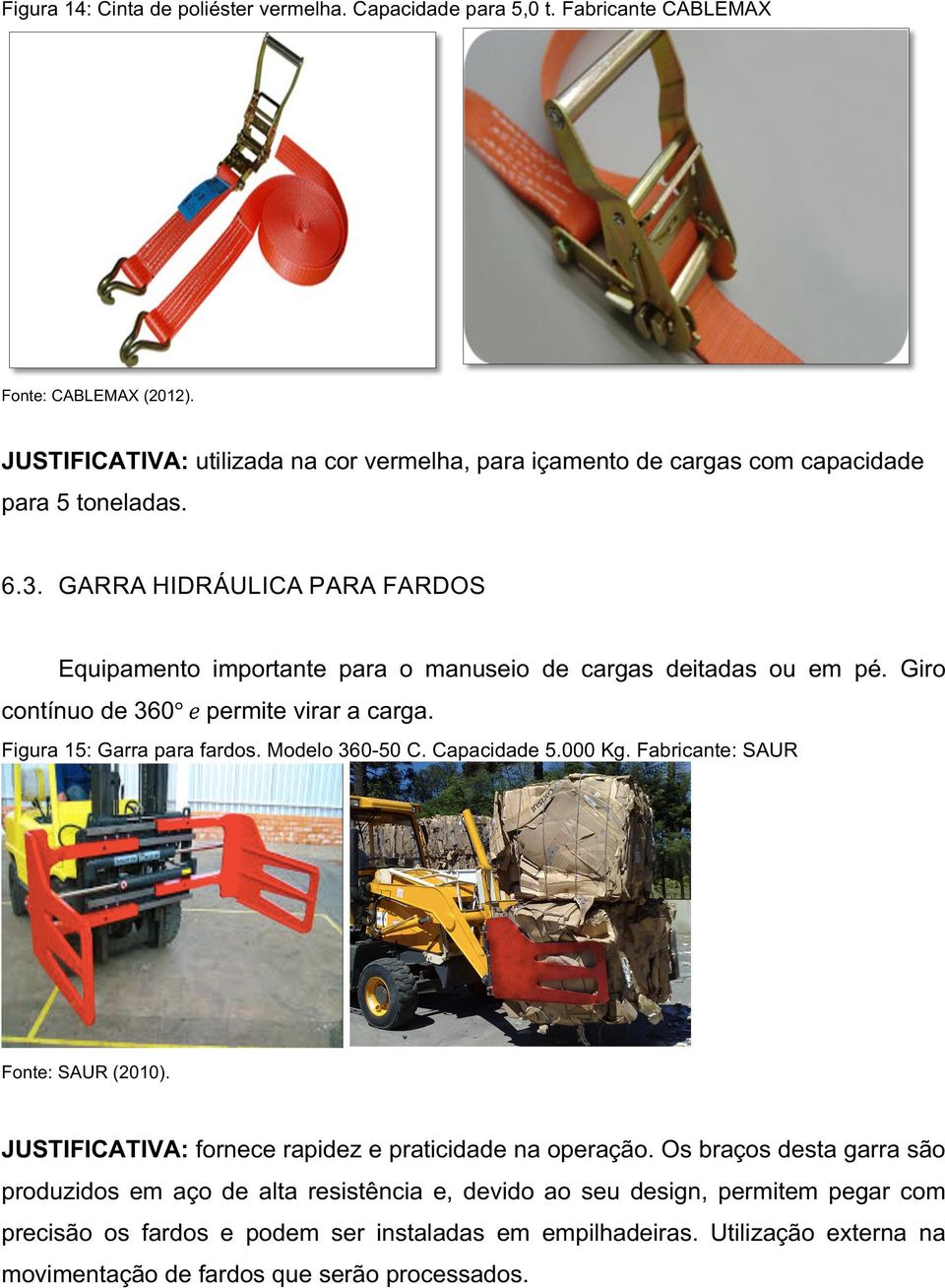 GARRA HIDRÁULICA PARA FARDOS Equipamento importante para o manuseio de cargas deitadas ou em pé. Giro contínuo de 360 𝑒 permite virar a carga. Figura 15: Garra para fardos.