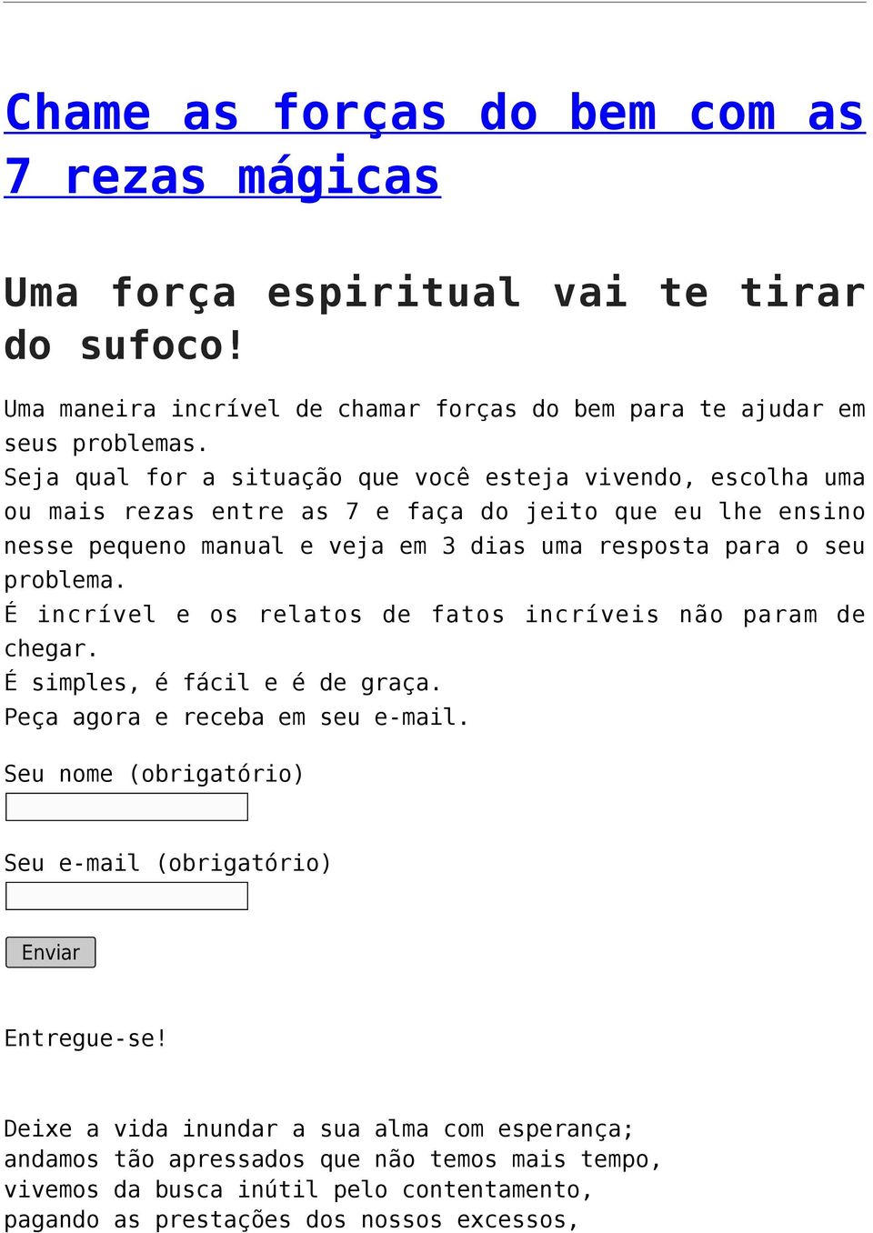 para o seu problema. É incrível e os relatos de fatos incríveis não param de chegar. É simples, é fácil e é de graça. Peça agora e receba em seu e-mail. Entregue-se!